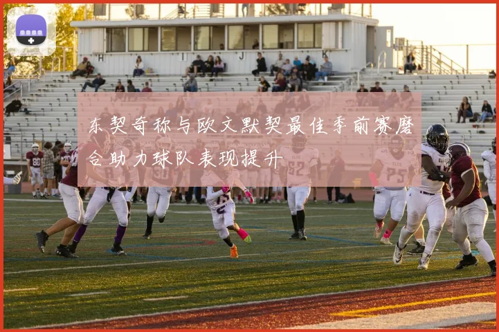 东契奇称与欧文默契最佳季前赛磨合助力球队表现提升