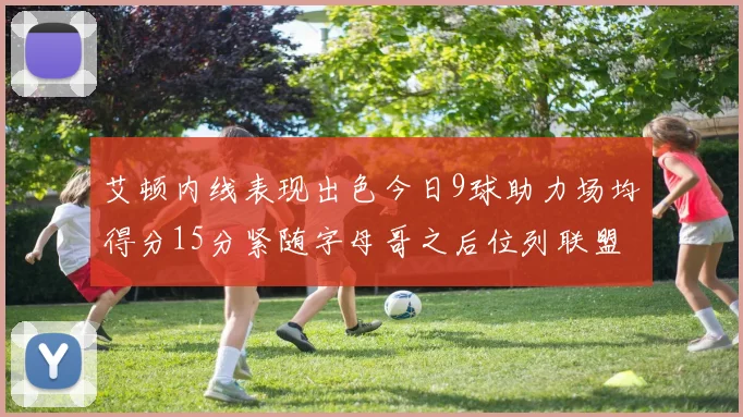 艾顿内线表现出色今日9球助力场均得分15分紧随字母哥之后位列联盟第二