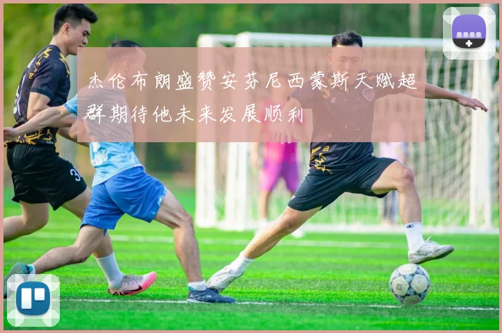 杰伦布朗盛赞安芬尼西蒙斯天赋超群期待他未来发展顺利