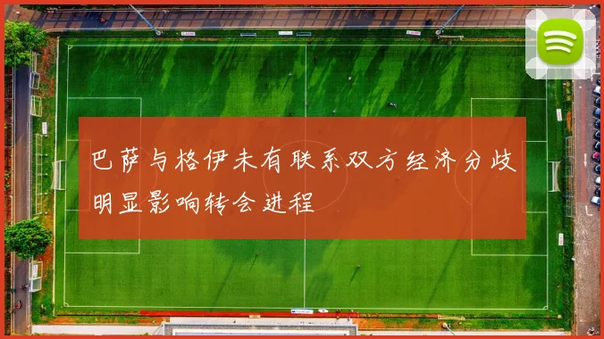 巴萨与格伊未有联系双方经济分歧明显影响转会进程
