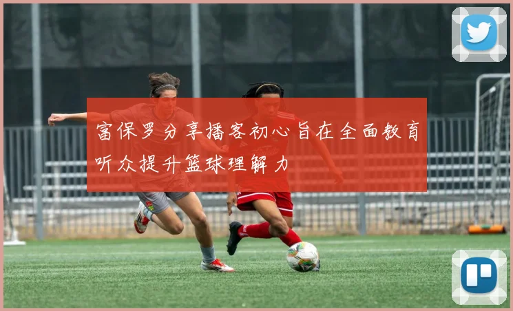 富保罗分享播客初心旨在全面教育听众提升篮球理解力