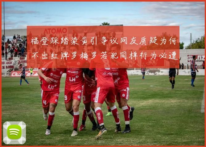 福登踩踏染黄引争议网友质疑为何不出红牌罗梅罗若犯同样行为必遭重罚