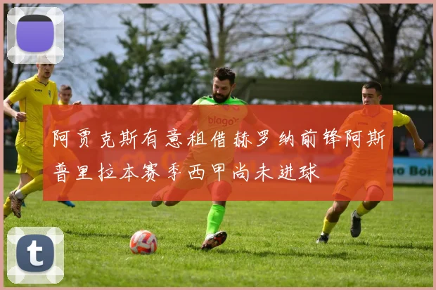 阿贾克斯有意租借赫罗纳前锋阿斯普里拉本赛季西甲尚未进球