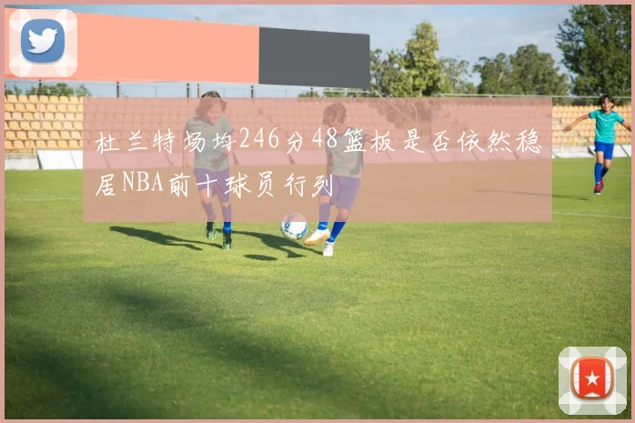 杜兰特场均246分48篮板是否依然稳居NBA前十球员行列