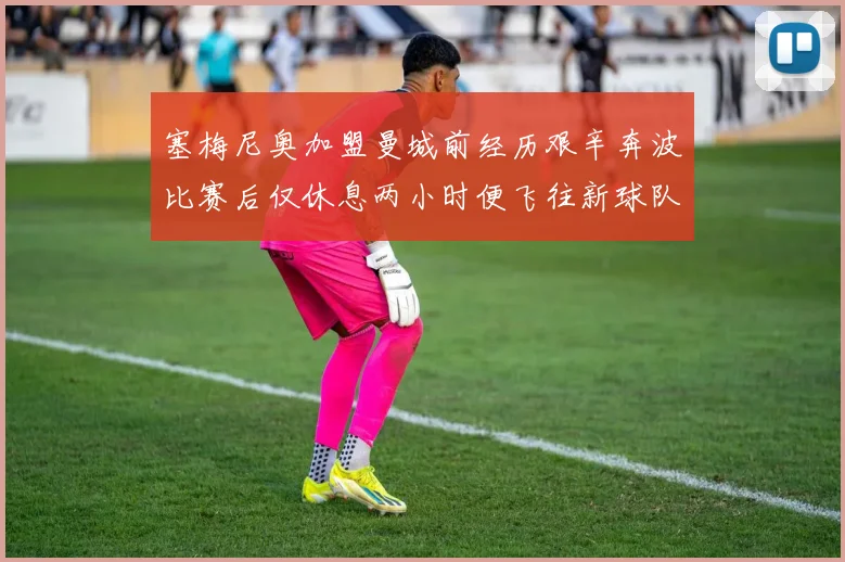 塞梅尼奥加盟曼城前经历艰辛奔波比赛后仅休息两小时便飞往新球队