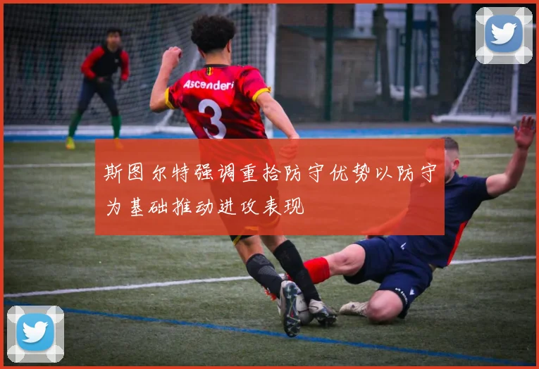 斯图尔特强调重拾防守优势以防守为基础推动进攻表现
