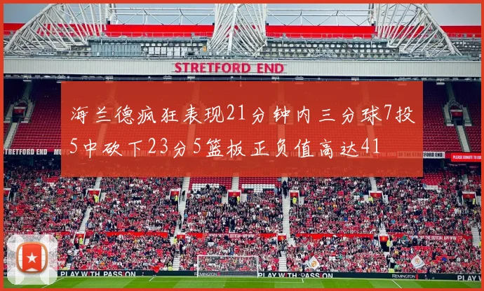 海兰德疯狂表现21分钟内三分球7投5中砍下23分5篮板正负值高达41