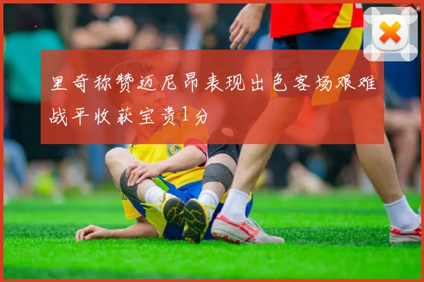 里奇称赞迈尼昂表现出色客场艰难战平收获宝贵1分