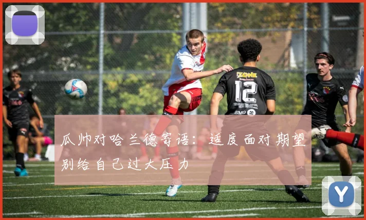 瓜帅对哈兰德寄语：适度面对期望别给自己过大压力